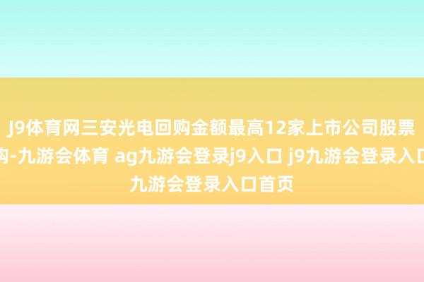 J9體育網(wǎng)三安光電回購金額最高12家上市公司股票獲回購-九游會體育 ag九游會登錄j9入口 j9九游會登錄入口首頁