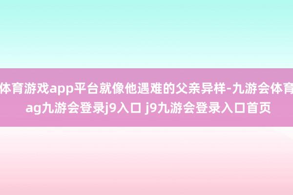 體育游戲app平臺就像他遇難的父親異樣-九游會體育 ag九游會登錄j9入口 j9九游會登錄入口首頁
