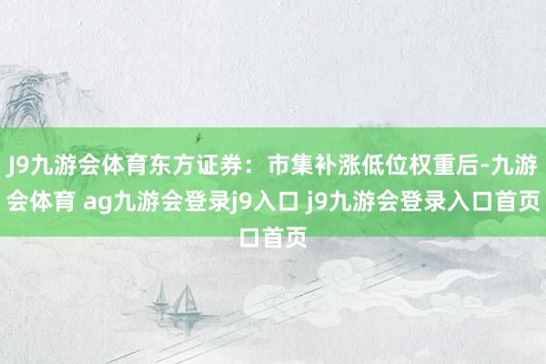 J9九游會(huì)體育東方證券:市集補(bǔ)漲低位權(quán)重后-九游會(huì)體育 ag九游會(huì)登錄j9入口 j9九游會(huì)登錄入口首頁(yè)