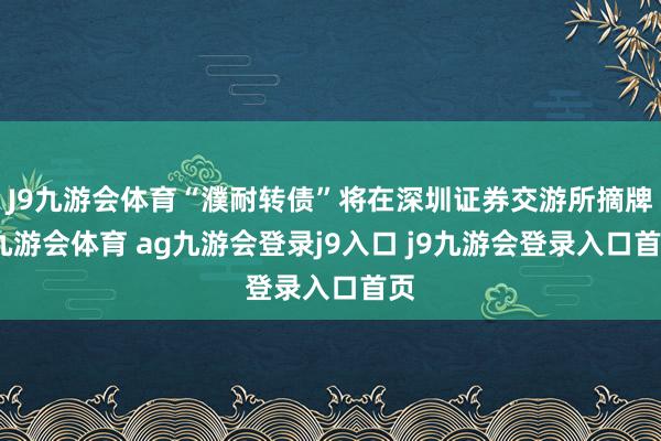 J9九游會(huì)體育“濮耐轉(zhuǎn)債”將在深圳證券交游所摘牌-九游會(huì)體育 ag九游會(huì)登錄j9入口 j9九游會(huì)登錄入口首頁(yè)