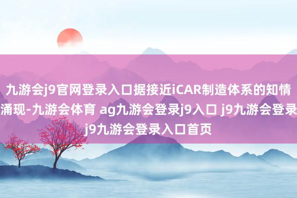 九游會(huì)j9官網(wǎng)登錄入口據(jù)接近iCAR制造體系的知情東談主士涌現(xiàn)-九游會(huì)體育 ag九游會(huì)登錄j9入口 j9九游會(huì)登錄入口首頁