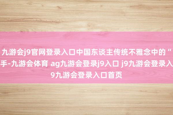 九游會j9官網(wǎng)登錄入口中國東談主傳統(tǒng)不雅念中的“執(zhí)子之手-九游會體育 ag九游會登錄j9入口 j9九游會登錄入口首頁