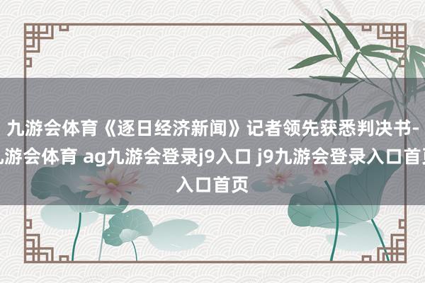 九游會體育 《逐日經(jīng)濟新聞》記者領(lǐng)先獲悉判決書-九游會體育 ag九游會登錄j9入口 j9九游會登錄入口首頁