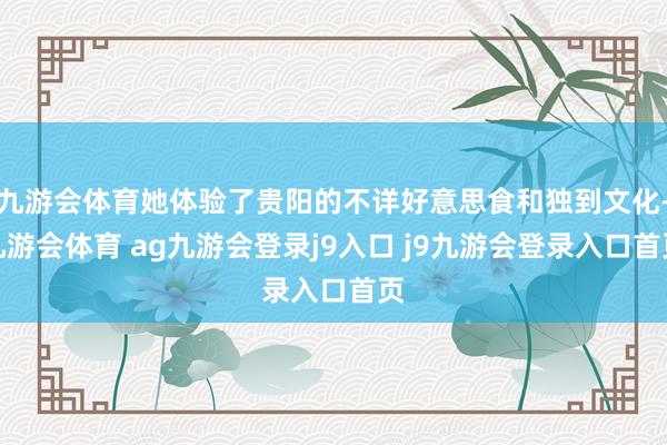 九游會(huì)體育她體驗(yàn)了貴陽(yáng)的不詳好意思食和獨(dú)到文化-九游會(huì)體育 ag九游會(huì)登錄j9入口 j9九游會(huì)登錄入口首頁(yè)