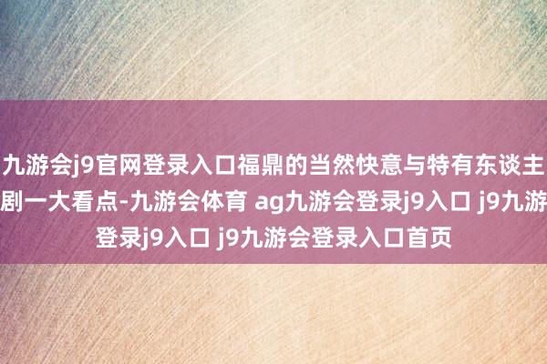 九游會(huì)j9官網(wǎng)登錄入口福鼎的當(dāng)然快意與特有東談主文景不雅亦然該劇一大看點(diǎn)-九游會(huì)體育 ag九游會(huì)登錄j9入口 j9九游會(huì)登錄入口首頁(yè)