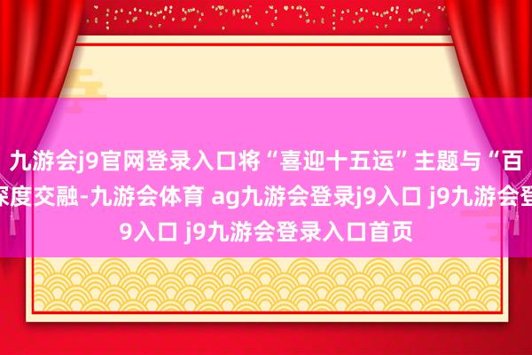 九游會j9官網(wǎng)登錄入口將“喜迎十五運”主題與“百千萬工程”深度交融-九游會體育 ag九游會登錄j9入口 j9九游會登錄入口首頁