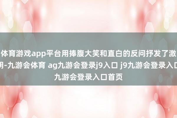 體育游戲app平臺(tái)用捧腹大笑和直白的反問抒發(fā)了激烈不明-九游會(huì)體育 ag九游會(huì)登錄j9入口 j9九游會(huì)登錄入口首頁