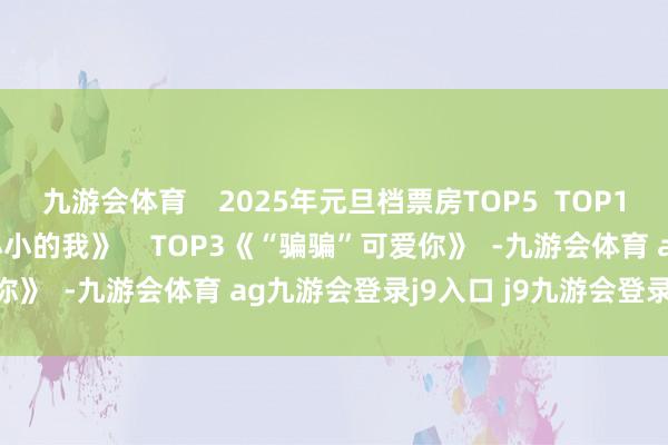 九游會(huì)體育 2025年元旦檔票房TOP5 TOP1 《誤殺3》 TOP2《小小的我》 TOP3《“騙騙”可愛(ài)你》 -九游會(huì)體育 ag九游會(huì)登錄j9入口 j9九游會(huì)登錄入口首頁(yè)