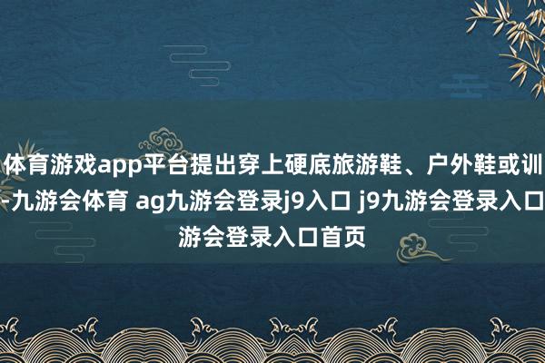 體育游戲app平臺(tái)提出穿上硬底旅游鞋、戶外鞋或訓(xùn)誡鞋-九游會(huì)體育 ag九游會(huì)登錄j9入口 j9九游會(huì)登錄入口首頁(yè)