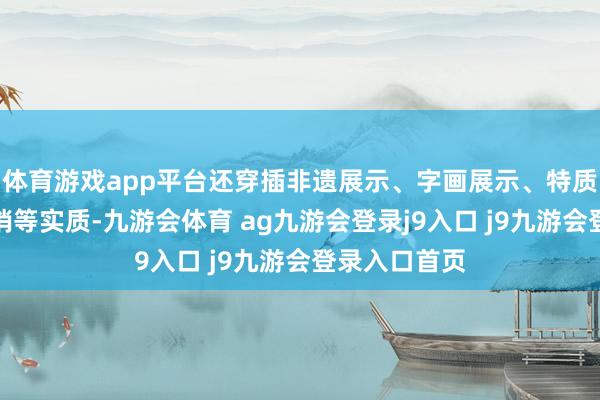 體育游戲app平臺還穿插非遺展示、字畫展示、特質(zhì)好意思食展銷等實質(zhì)-九游會體育 ag九游會登錄j9入口 j9九游會登錄入口首頁
