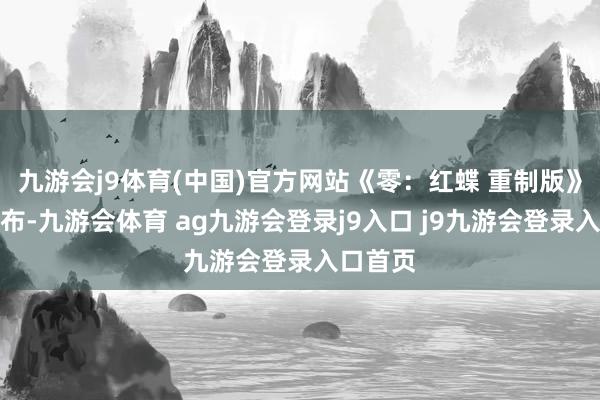 九游會j9體育(中國)官方網(wǎng)站《零:紅蝶 重制版》肅穆公布-九游會體育 ag九游會登錄j9入口 j9九游會登錄入口首頁