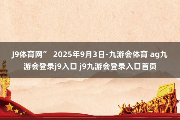 J9體育網(wǎng)”  2025年9月3日-九游會(huì)體育 ag九游會(huì)登錄j9入口 j9九游會(huì)登錄入口首頁(yè)