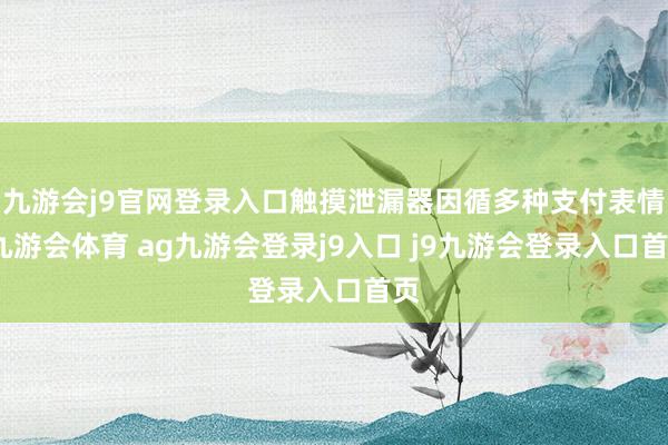 九游會j9官網(wǎng)登錄入口觸摸泄漏器因循多種支付表情-九游會體育 ag九游會登錄j9入口 j9九游會登錄入口首頁
