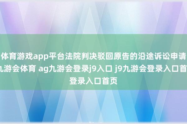 體育游戲app平臺法院判決駁回原告的沿途訴訟申請-九游會體育 ag九游會登錄j9入口 j9九游會登錄入口首頁