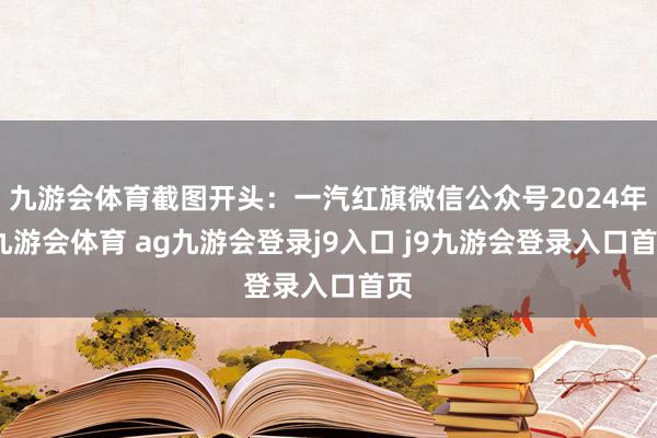 九游會體育截圖開頭：一汽紅旗微信公眾號2024年-九游會體育 ag九游會登錄j9入口 j9九游會登錄入口首頁