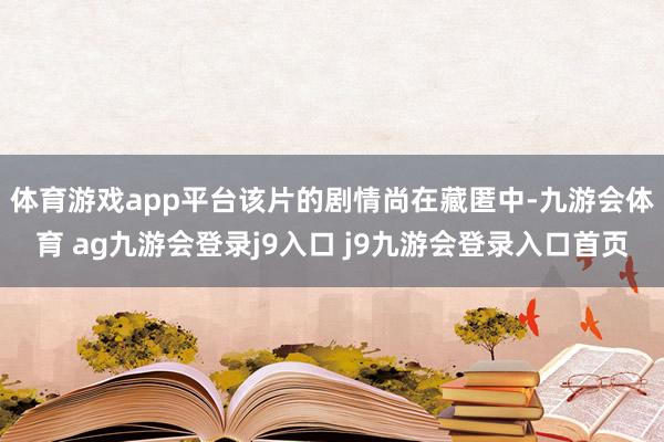 體育游戲app平臺(tái)  該片的劇情尚在藏匿中-九游會(huì)體育 ag九游會(huì)登錄j9入口 j9九游會(huì)登錄入口首頁(yè)