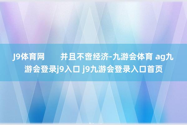 J9體育網(wǎng)?????? 并且不啻經(jīng)濟(jì)-九游會體育 ag九游會登錄j9入口 j9九游會登錄入口首頁
