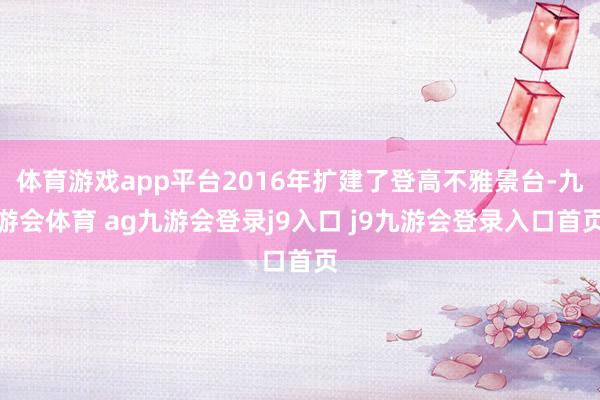 體育游戲app平臺2016年擴(kuò)建了登高不雅景臺-九游會體育 ag九游會登錄j9入口 j9九游會登錄入口首頁