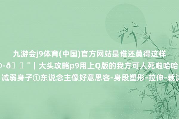 九游會j9體育(中國)官方網(wǎng)站是誰還莫得這樣可人的登山大頭照呀??-??｜大頭攻略p9用上Q版的我方可人死啦哈哈哈其實(shí)就兩步放大頭＋減弱身子①東說念主像好意思容-身段塑形-拉伸-裁汰全身②手動好意思體-瘦身-調(diào)度比例變瘦-主要別太寬③小頭-手動遴薦頭-反復(fù)放大-就看你念念要多大頭-??｜拍照取景?哈巴雪山?貴州黃平飛云崖?哈巴雪山?貴州冷坪山?貴州凱里?云南麗江?甘南白石崖?湖北武漢-九游會體育 ag九