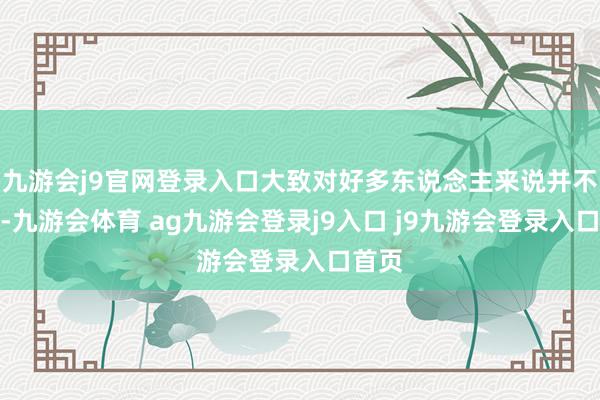 九游會j9官網(wǎng)登錄入口大致對好多東說念主來說并不生疏-九游會體育 ag九游會登錄j9入口 j9九游會登錄入口首頁