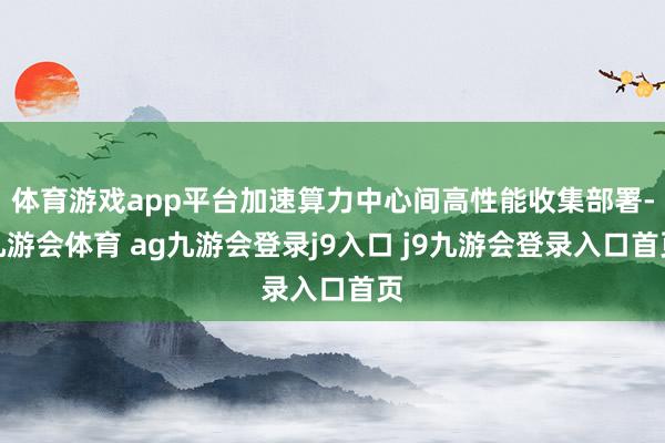 體育游戲app平臺(tái)加速算力中心間高性能收集部署-九游會(huì)體育 ag九游會(huì)登錄j9入口 j9九游會(huì)登錄入口首頁