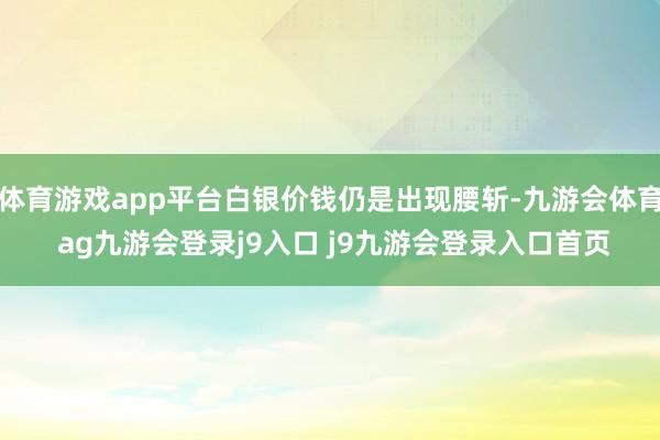 體育游戲app平臺白銀價錢仍是出現(xiàn)腰斬-九游會體育 ag九游會登錄j9入口 j9九游會登錄入口首頁