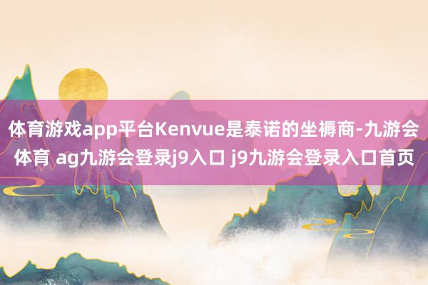 體育游戲app平臺(tái)Kenvue是泰諾的坐褥商-九游會(huì)體育 ag九游會(huì)登錄j9入口 j9九游會(huì)登錄入口首頁