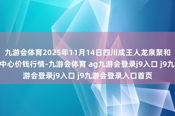 九游會(huì)體育2025年11月14日四川成王人龍泉聚和(海外)果蔬菜來回中心價(jià)錢行情-九游會(huì)體育 ag九游會(huì)登錄j9入口 j9九游會(huì)登錄入口首頁(yè)