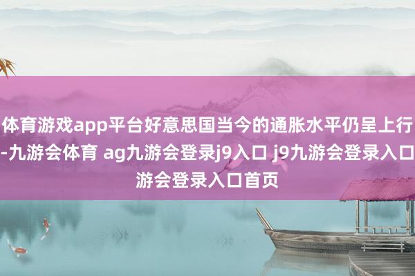 體育游戲app平臺(tái)好意思國(guó)當(dāng)今的通脹水平仍呈上行趨勢(shì)-九游會(huì)體育 ag九游會(huì)登錄j9入口 j9九游會(huì)登錄入口首頁(yè)