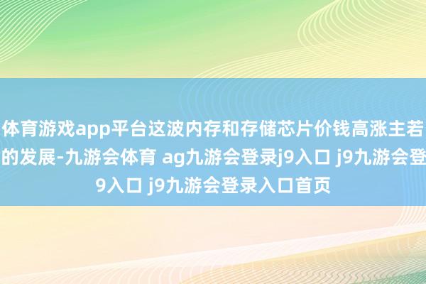 體育游戲app平臺這波內(nèi)存和存儲芯片價錢高漲主若是AI爆炸式的發(fā)展-九游會體育 ag九游會登錄j9入口 j9九游會登錄入口首頁
