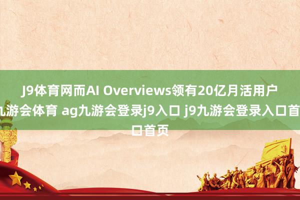 J9體育網(wǎng)而AI Overviews領(lǐng)有20億月活用戶-九游會體育 ag九游會登錄j9入口 j9九游會登錄入口首頁